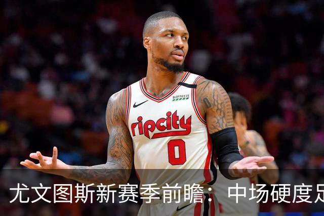 尤文图斯新赛季前瞻：中场硬度足够缺少发牌手，前锋线需重新设计
